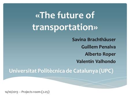 «The future of transportation» Savina Brachthäuser Guillem Penalva Alberto Roper Valentín Valhondo Universitat Politècnica de Catalunya (UPC) 14/10/2013.