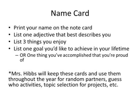 Name Card Print your name on the note card List one adjective that best describes you List 3 things you enjoy List one goal you’d like to achieve in your.