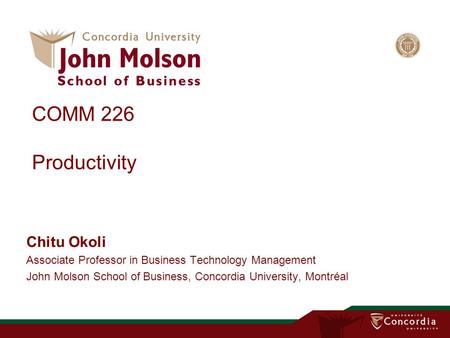 COMM 226 Productivity Chitu Okoli Associate Professor in Business Technology Management John Molson School of Business, Concordia University, Montréal.