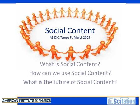 Social Content ASIDIC, Tampa Fl, March 2009 What is Social Content? How can we use Social Content? What is the future of Social Content?