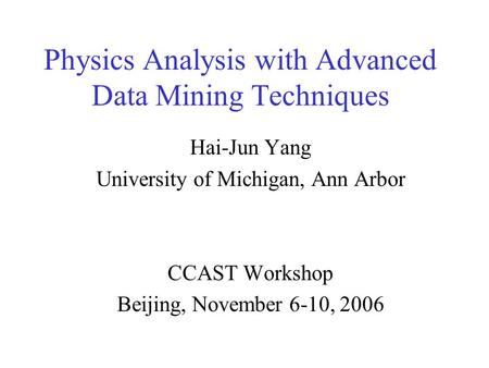 Physics Analysis with Advanced Data Mining Techniques Hai-Jun Yang University of Michigan, Ann Arbor CCAST Workshop Beijing, November 6-10, 2006.