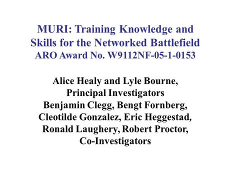 MURI: Training Knowledge and Skills for the Networked Battlefield ARO Award No. W9112NF-05-1-0153 Alice Healy and Lyle Bourne, Principal Investigators.