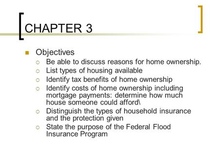 CHAPTER 3 Objectives  Be able to discuss reasons for home ownership.  List types of housing available  Identify tax benefits of home ownership  Identify.