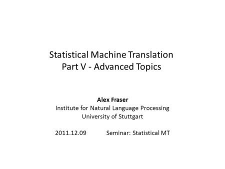 Statistical Machine Translation Part V - Advanced Topics Alex Fraser Institute for Natural Language Processing University of Stuttgart 2011.12.09 Seminar: