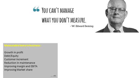 Measurable items in business : Growth in profit Debt/Equity Customer increment Reduction in maintenance Improving margin and EBITA Improving Market share.