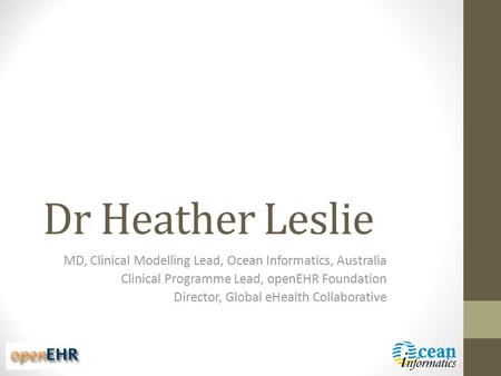 Dr Heather Leslie MD, Clinical Modelling Lead, Ocean Informatics, Australia Clinical Programme Lead, openEHR Foundation Director, Global eHealth Collaborative.