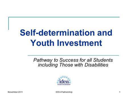 IDEA Partnership1 Self-determination and Youth Investment Pathway to Success for all Students including Those with Disabilities November 2011.