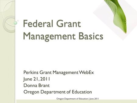 Federal Grant Management Basics Perkins Grant Management WebEx June 21, 2011 Donna Brant Oregon Department of Education Oregon Department of Education.