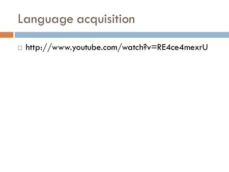 Language acquisition http://www.youtube.com/watch?v=RE4ce4mexrU.