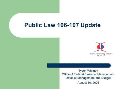 Public Law 106-107 Update Tyson Whitney Office of Federal Financial Management Office of Management and Budget August 30, 2006.