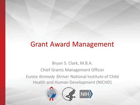 Grant Award Management Bryan S. Clark, M.B.A. Chief Grants Management Officer Eunice Kennedy Shriver National Institute of Child Health and Human Development.