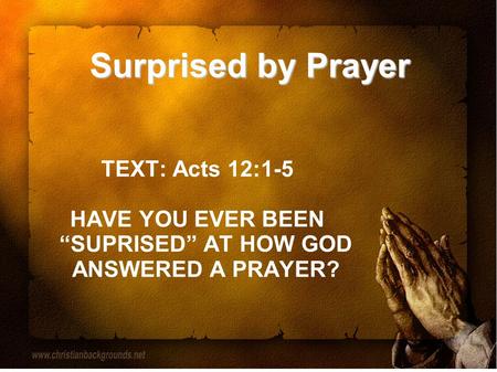 Surprised by Prayer TEXT: Acts 12:1-5 HAVE YOU EVER BEEN “SUPRISED” AT HOW GOD ANSWERED A PRAYER?