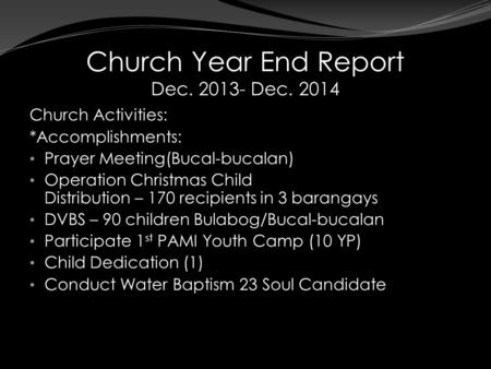 Church Year End Report Dec. 2013- Dec. 2014 Church Activities: *Accomplishments: Prayer Meeting(Bucal-bucalan) Operation Christmas Child Distribution –