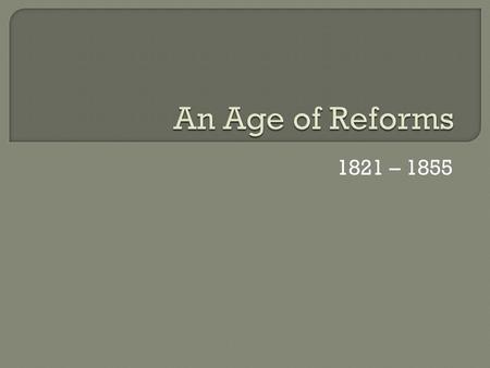 1821 – 1855.  Challenges to traditional values & institutions  Social injustice & instability  The emergence of mvmts. to “reform” the nation  Women’s.