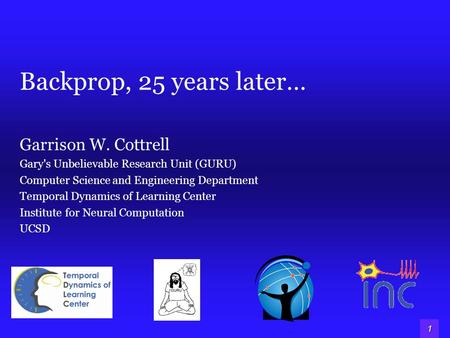 1 Backprop, 25 years later… Garrison W. Cottrell Gary's Unbelievable Research Unit (GURU) Computer Science and Engineering Department Temporal Dynamics.