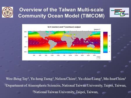 Overview of the TaIwan Multi-scale Community Ocean Model (TIMCOM) Wee-Beng Tay 1, Yu-heng Tseng 1, Nelson Chien 2, Yu-chiao Liang 1, Mu-hua Chien 1 1 Department.