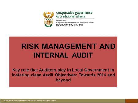 RISK MANAGEMENT AND INTERNAL AUDIT Key role that Auditors play in Local Government in fostering clean Audit Objectives: Towards 2014 and beyond DEPARTMENT.