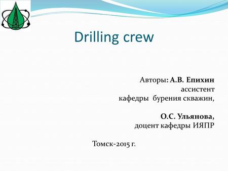 Drilling crew Авторы: А.В. Епихин ассистент кафедры бурения скважин, О.С. Ульянова, доцент кафедры ИЯПР Томск-2015 г.