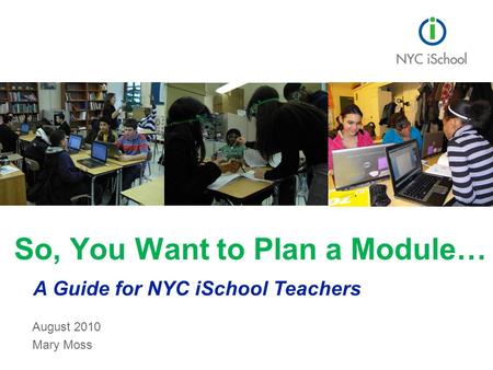 August 2010 Mary Moss So, You Want to Plan a Module… A Guide for NYC iSchool Teachers.