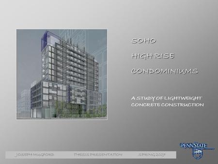 JOSEPH MUGFORD THESIS PRESENTATION SPRING 2007 SOHO HIGH RISE CONDOMINIUMS A STUDY OF LIGHTWEIGHT CONCRETE CONSTRUCTION.