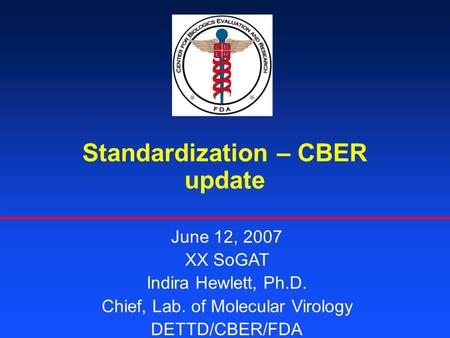 Standardization – CBER update June 12, 2007 XX SoGAT Indira Hewlett, Ph.D. Chief, Lab. of Molecular Virology DETTD/CBER/FDA.