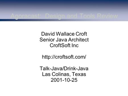 Agoracast: Design and Tools Review David Wallace Croft Senior Java Architect CroftSoft Inc  Talk-Java/Drink-Java Las Colinas, Texas.