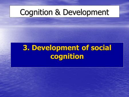 Cognition & Development 3. Development of social cognition.