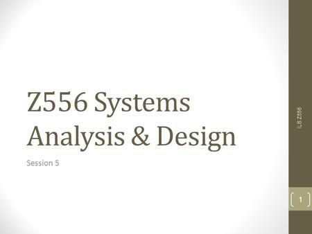 Z556 Systems Analysis & Design Session 5 ILS Z556 1.