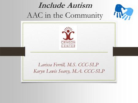 Include Autism AAC in the Community Larissa Ferrill, M.S. CCC-SLP Karyn Lewis Searcy, M.A. CCC-SLP.