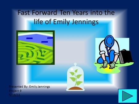 Fast Forward Ten Years into the life of Emily Jennings Presented By: Emily Jennings Project 9 5/19/11.