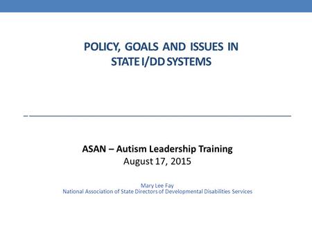 POLICY, GOALS AND ISSUES IN STATE I/DD SYSTEMS ASAN – Autism Leadership Training August 17, 2015 Mary Lee Fay National Association of State Directors of.