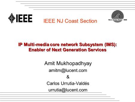 IEEE NJ Coast Section IP Multi-media core network Subsystem (IMS): Enabler of Next Generation Services Amit Mukhopadhyay & Carlos Urrutia-Valdés.