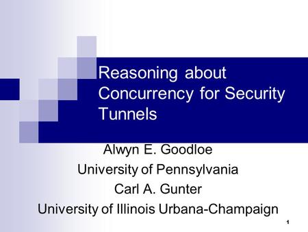 1 Reasoning about Concurrency for Security Tunnels Alwyn E. Goodloe University of Pennsylvania Carl A. Gunter University of Illinois Urbana-Champaign.