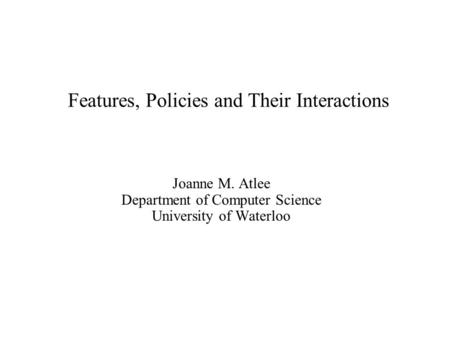 Features, Policies and Their Interactions Joanne M. Atlee Department of Computer Science University of Waterloo.