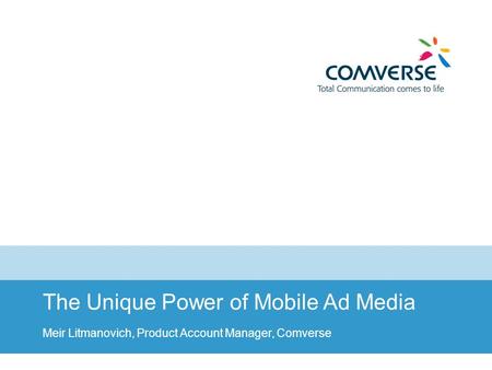 MoCo Russia 2008 - Mobile Ad 1 The Unique Power of Mobile Ad Media Meir Litmanovich, Product Account Manager, Comverse.