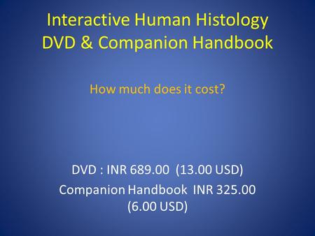 Interactive Human Histology DVD & Companion Handbook How much does it cost? DVD : INR 689.00 (13.00 USD) Companion Handbook INR 325.00 (6.00 USD)