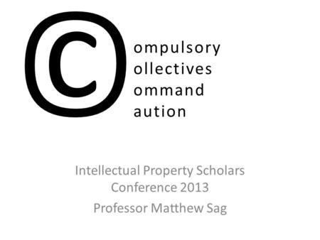 Ompulsory ollectives ommand aution Intellectual Property Scholars Conference 2013 Professor Matthew Sag ©