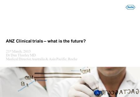 1 © Roche 2012. ANZ Clinical trials – what is the future? 21 st March, 2013 Dr Dan Thurley MD Medical Director Australia & Asia Pacific, Roche picture.