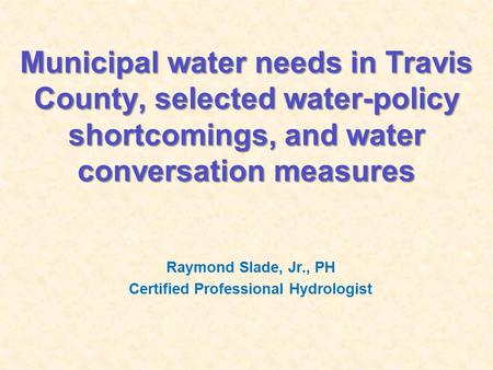 Municipal water needs in Travis County, selected water-policy shortcomings, and water conversation measures Raymond Slade, Jr., PH Certified Professional.