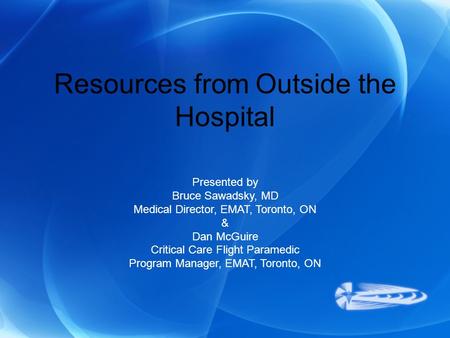 Resources from Outside the Hospital Presented by Bruce Sawadsky, MD Medical Director, EMAT, Toronto, ON & Dan McGuire Critical Care Flight Paramedic Program.