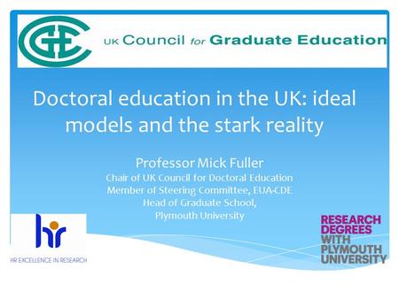 Doctoral education in the UK: ideal models and the stark reality Professor Mick Fuller Chair of UK Council for Doctoral Education Member of Steering Committee,