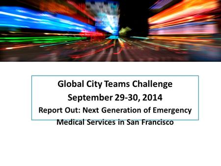 Global City Teams Challenge September 29-30, 2014 Report Out: Next Generation of Emergency Medical Services in San Francisco.