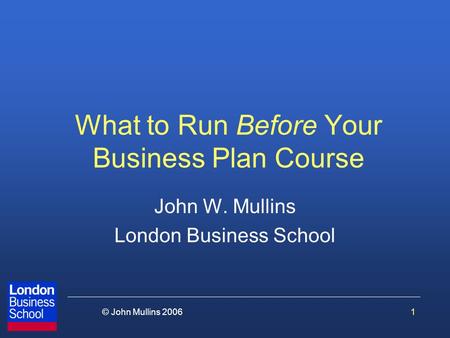 1© John Mullins 2006 What to Run Before Your Business Plan Course John W. Mullins London Business School.