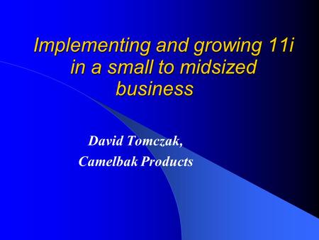 Implementing and growing 11i in a small to midsized business David Tomczak, Camelbak Products.