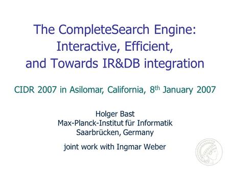 The CompleteSearch Engine: Interactive, Efficient, and Towards IR&DB integration Holger Bast Max-Planck-Institut für Informatik Saarbrücken, Germany joint.