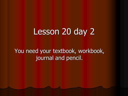 You need your textbook, workbook, journal and pencil. Lesson 20 day 2.