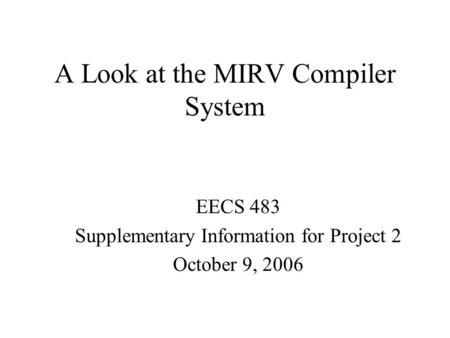 A Look at the MIRV Compiler System EECS 483 Supplementary Information for Project 2 October 9, 2006.