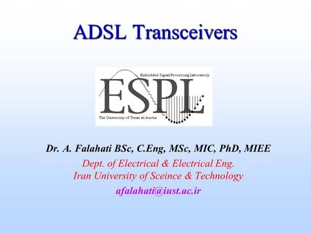 ADSL Transceivers Dr. A. Falahati BSc, C.Eng, MSc, MIC, PhD, MIEE Dept. of Electrical & Electrical Eng. Iran University of Sceince & Technology