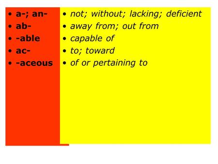 A-; an- ab- -able ac- -aceous not; without; lacking; deficient away from; out from capable of to; toward of or pertaining to.