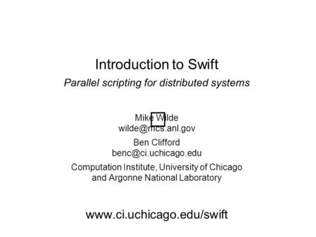 Introduction to Swift Parallel scripting for distributed systems Mike Wilde Ben Clifford Computation Institute,